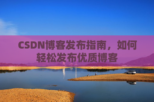 CSDN博客发布指南，如何轻松发布优质博客