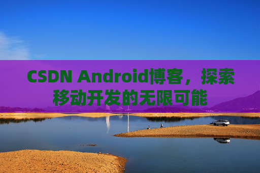 CSDN Android博客，探索移动开发的无限可能